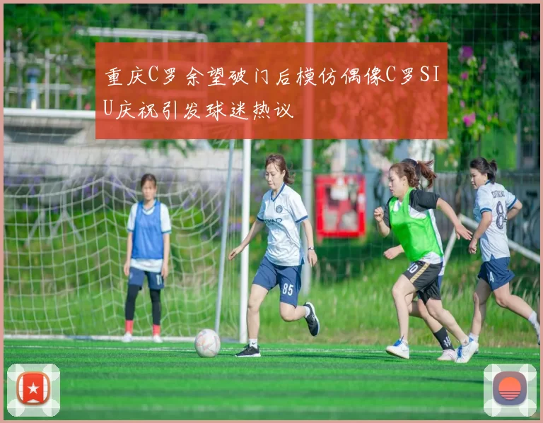 重庆C罗余望破门后模仿偶像C罗SIU庆祝引发球迷热议