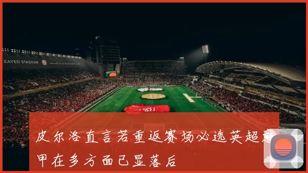 皮尔洛直言若重返赛场必选英超意甲在多方面已显落后