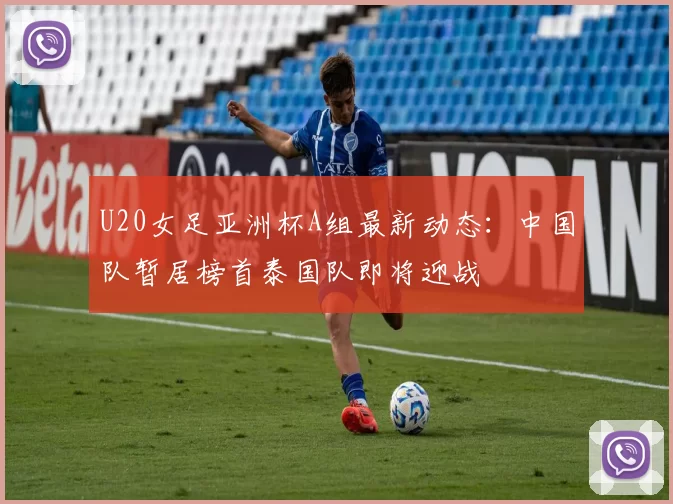 U20女足亚洲杯A组最新动态：中国队暂居榜首泰国队即将迎战