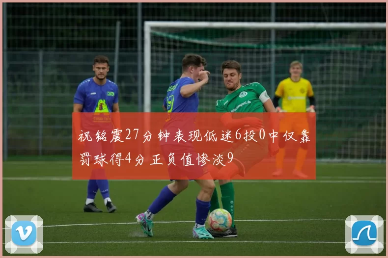 祝铭震27分钟表现低迷6投0中仅靠罚球得4分正负值惨淡9
