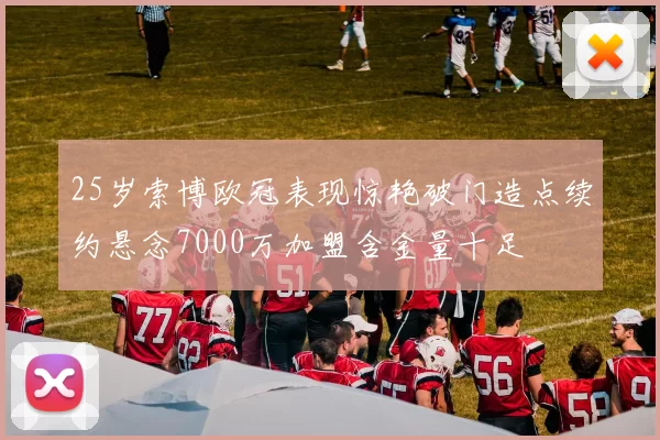 25岁索博欧冠表现惊艳破门造点续约悬念7000万加盟含金量十足