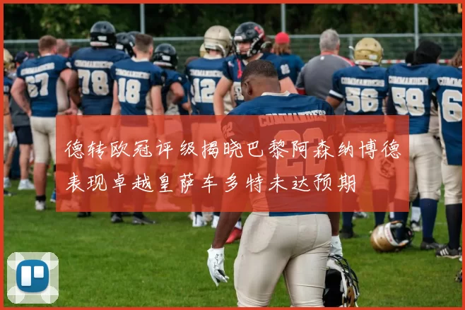 德转欧冠评级揭晓巴黎阿森纳博德表现卓越皇萨车多特未达预期