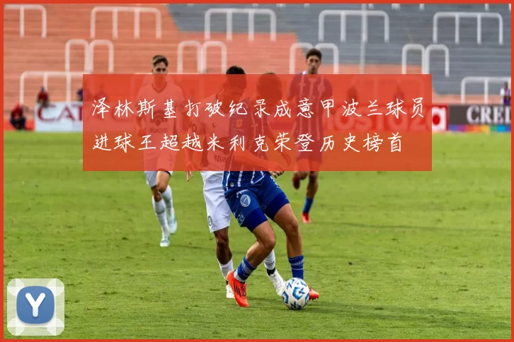 泽林斯基打破纪录成意甲波兰球员进球王超越米利克荣登历史榜首