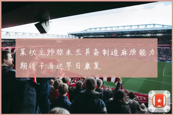莱切主帅称米兰具备制造麻烦能力期待卡马达早日康复