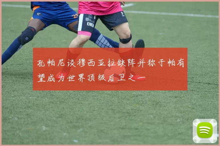 孔帕尼谈穆西亚拉缺阵并称于帕有望成为世界顶级后卫之一