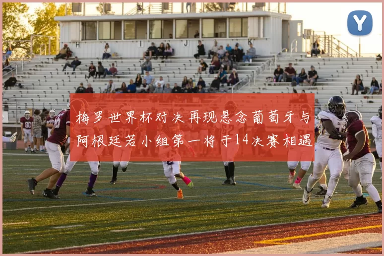 梅罗世界杯对决再现悬念葡萄牙与阿根廷若小组第一将于14决赛相遇