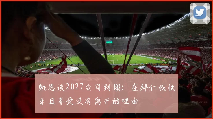 凯恩谈2027合同到期：在拜仁我快乐且享受没有离开的理由