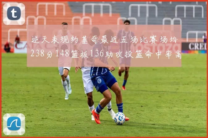 逆天表现约基奇最近五场比赛场均238分148篮板136助攻投篮命中率高达547