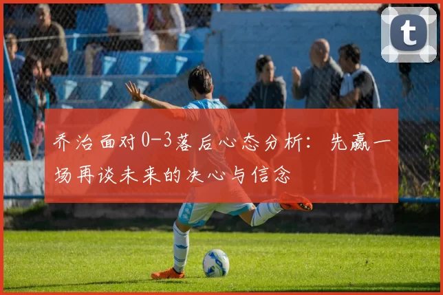 乔治面对0-3落后心态分析：先赢一场再谈未来的决心与信念