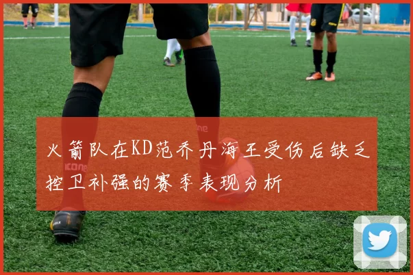 火箭队在KD范乔丹海王受伤后缺乏控卫补强的赛季表现分析