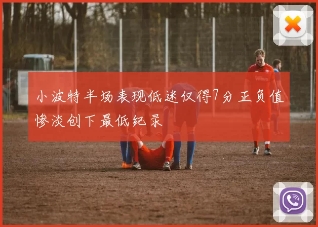 小波特半场表现低迷仅得7分正负值惨淡创下最低纪录