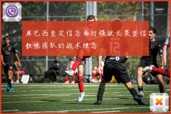 库巴西坚定信念面对强敌无畏坚信教练团队的战术理念