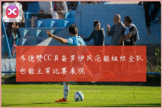 韦德赞CC具备罗伊风范能组织全队也能主宰比赛表现