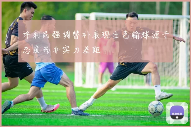 许利民强调替补表现出色输球源于态度而非实力差距