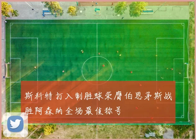 斯科特打入制胜球荣膺伯恩茅斯战胜阿森纳全场最佳称号