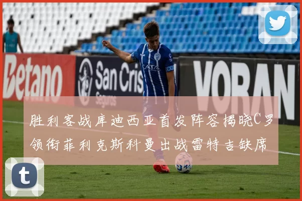胜利客战库迪西亚首发阵容揭晓C罗领衔菲利克斯科曼出战雷特吉缺席