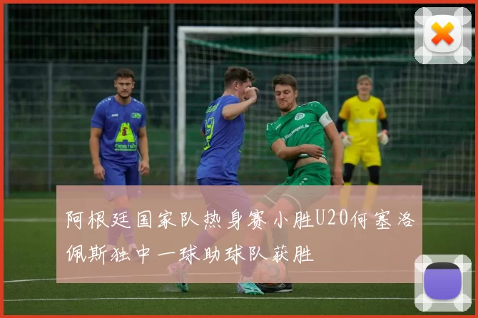 阿根廷国家队热身赛小胜U20何塞洛佩斯独中一球助球队获胜