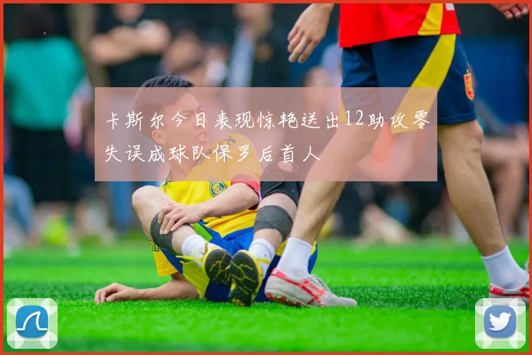 卡斯尔今日表现惊艳送出12助攻零失误成球队保罗后首人