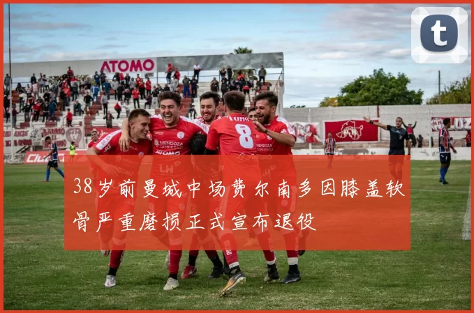 38岁前曼城中场费尔南多因膝盖软骨严重磨损正式宣布退役