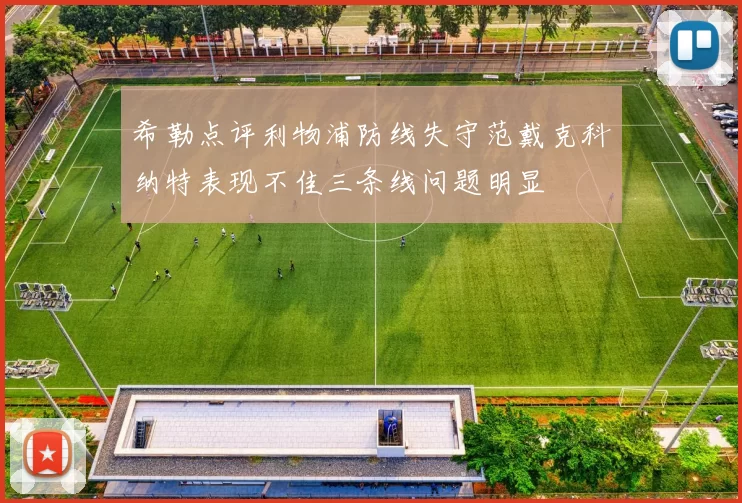 希勒点评利物浦防线失守范戴克科纳特表现不佳三条线问题明显