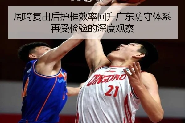 周琦复出后护框效率回升广东防守体系再受检验的深度观察